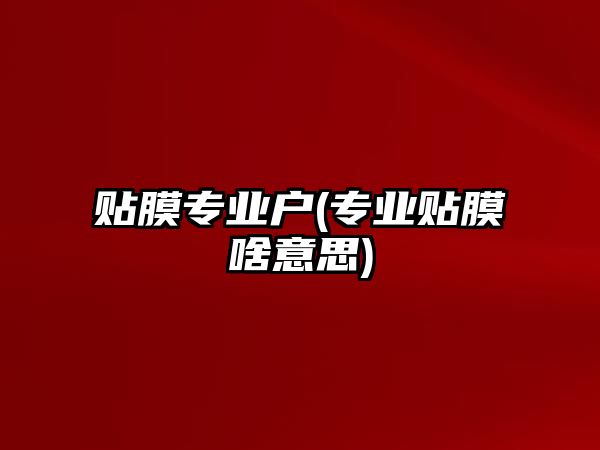 貼膜專業(yè)戶(專業(yè)貼膜啥意思)