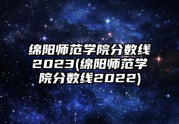 綿陽(yáng)師范學(xué)院分?jǐn)?shù)線2023(綿陽(yáng)師范學(xué)院分?jǐn)?shù)線2022)