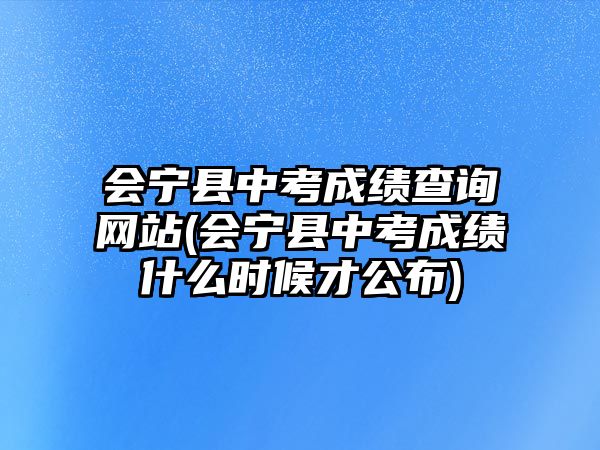 會寧縣中考成績查詢網站(會寧縣中考成績什么時候才公布)