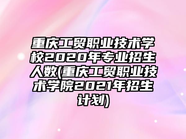 重慶工貿(mào)職業(yè)技術(shù)學(xué)校2020年專業(yè)招生人數(shù)(重慶工貿(mào)職業(yè)技術(shù)學(xué)院2021年招生計(jì)劃)