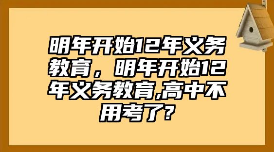 明年開始12年義務(wù)教育，明年開始12年義務(wù)教育,高中不用考了?