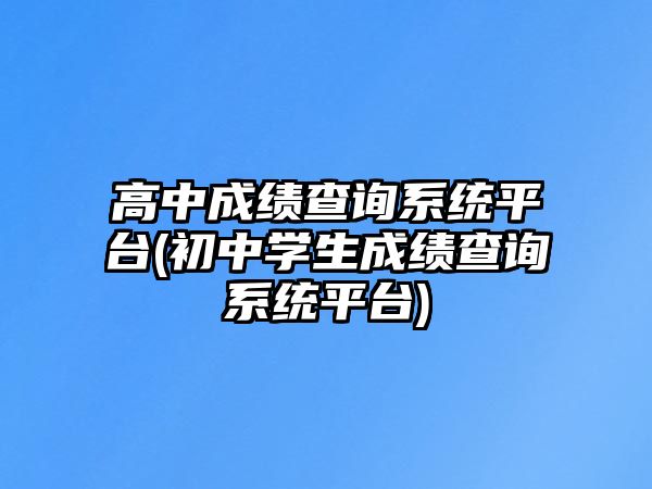 高中成績查詢系統(tǒng)平臺(初中學(xué)生成績查詢系統(tǒng)平臺)