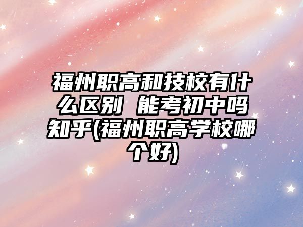 福州職高和技校有什么區(qū)別 能考初中嗎知乎(福州職高學校哪個好)