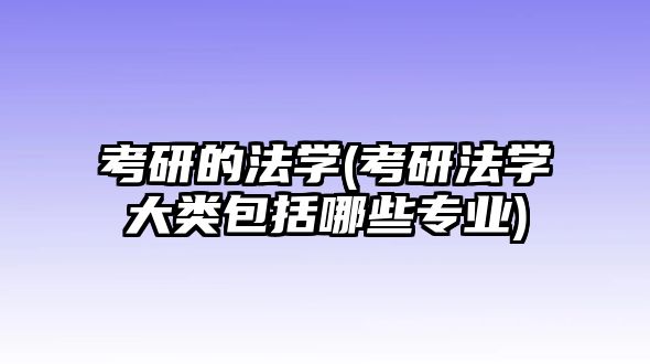 考研的法學(xué)(考研法學(xué)大類包括哪些專業(yè))