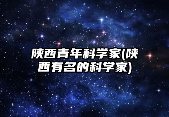 陜西青年科學家(陜西有名的科學家)