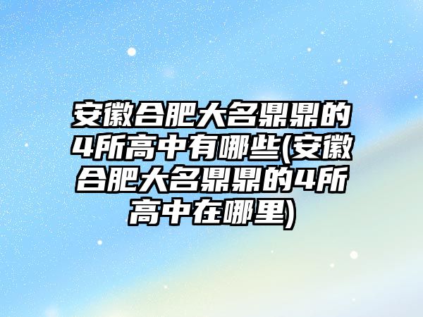 安徽合肥大名鼎鼎的4所高中有哪些(安徽合肥大名鼎鼎的4所高中在哪里)