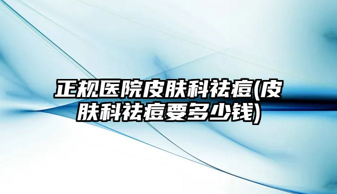 正規(guī)醫(yī)院皮膚科祛痘(皮膚科祛痘要多少錢)