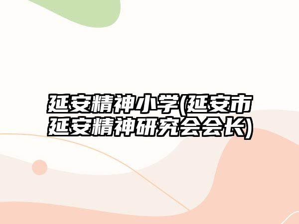 延安精神小學(xué)(延安市延安精神研究會(huì)會(huì)長)