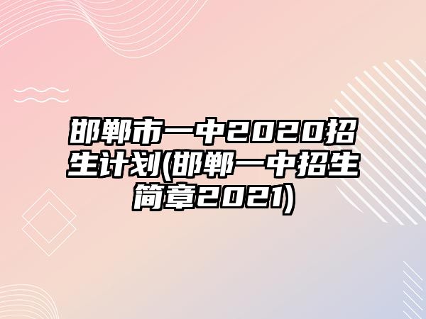 邯鄲市一中2020招生計(jì)劃(邯鄲一中招生簡(jiǎn)章2021)