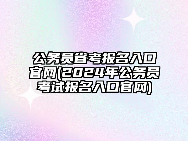 公務(wù)員省考報(bào)名入口官網(wǎng)(2024年公務(wù)員考試報(bào)名入口官網(wǎng))