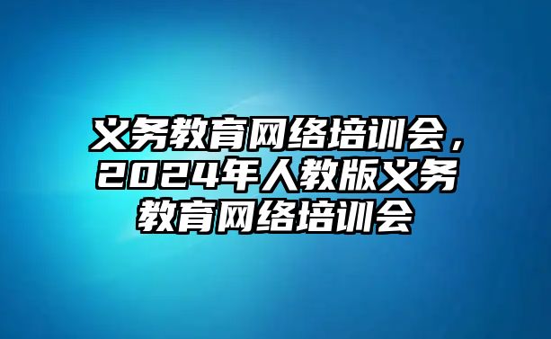 義務(wù)教育網(wǎng)絡(luò)培訓(xùn)會，2024年人教版義務(wù)教育網(wǎng)絡(luò)培訓(xùn)會