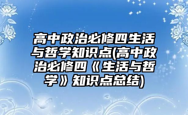 高中政治必修四生活與哲學知識點(高中政治必修四《生活與哲學》知識點總結(jié))