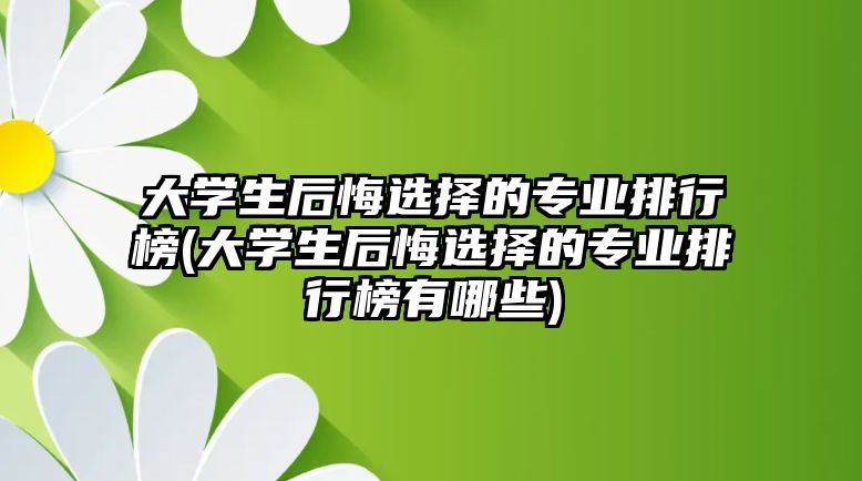 大學生后悔選擇的專業(yè)排行榜(大學生后悔選擇的專業(yè)排行榜有哪些)