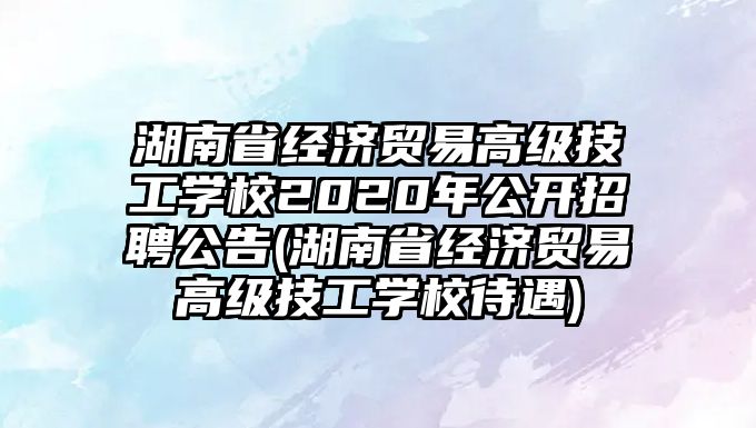 湖南省經(jīng)濟(jì)貿(mào)易高級(jí)技工學(xué)校2020年公開招聘公告(湖南省經(jīng)濟(jì)貿(mào)易高級(jí)技工學(xué)校待遇)