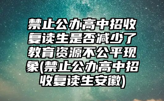 禁止公辦高中招收復(fù)讀生是否減少了教育資源不公平現(xiàn)象(禁止公辦高中招收復(fù)讀生安徽)