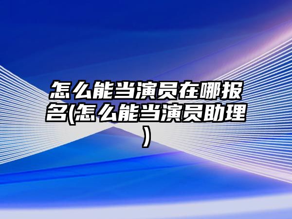 怎么能當(dāng)演員在哪報名(怎么能當(dāng)演員助理)