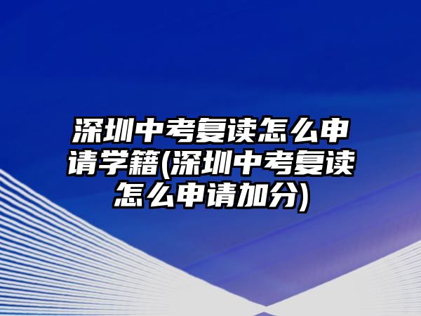 深圳中考復(fù)讀怎么申請(qǐng)學(xué)籍(深圳中考復(fù)讀怎么申請(qǐng)加分)