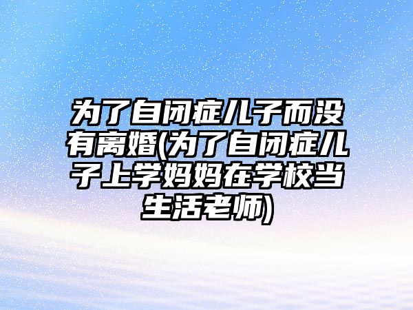 為了自閉癥兒子而沒(méi)有離婚(為了自閉癥兒子上學(xué)媽媽在學(xué)校當(dāng)生活老師)