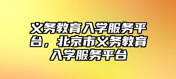 義務教育入學服務平臺，北京市義務教育入學服務平臺