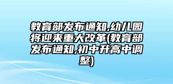 教育部發(fā)布通知,幼兒園將迎來重大改革(教育部發(fā)布通知,初中升高中調整)