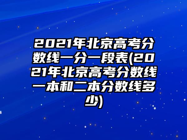 2021年北京高考分數(shù)線一分一段表(2021年北京高考分數(shù)線一本和二本分數(shù)線多少)