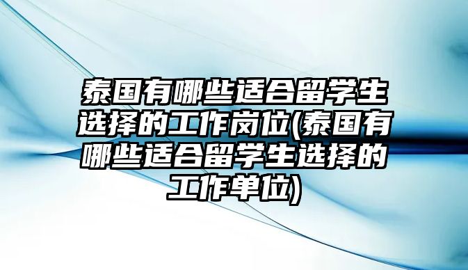 泰國有哪些適合留學生選擇的工作崗位(泰國有哪些適合留學生選擇的工作單位)