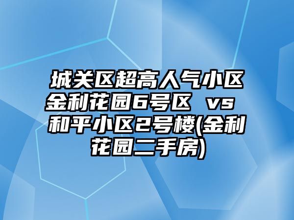 城關(guān)區(qū)超高人氣小區(qū)金利花園6號區(qū) vs 和平小區(qū)2號樓(金利花園二手房)