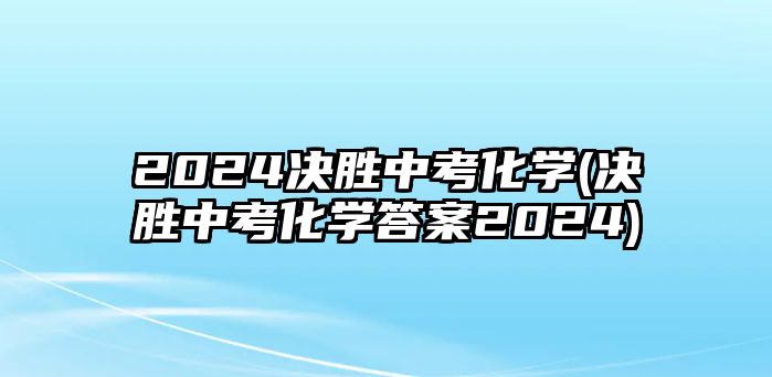 2024決勝中考化學(xué)(決勝中考化學(xué)答案2024)