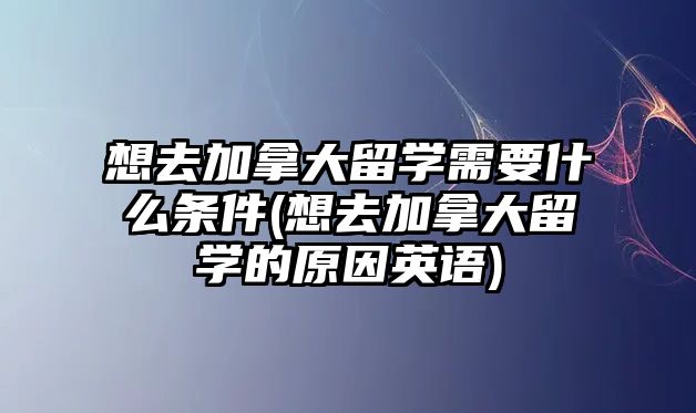 想去加拿大留學(xué)需要什么條件(想去加拿大留學(xué)的原因英語)