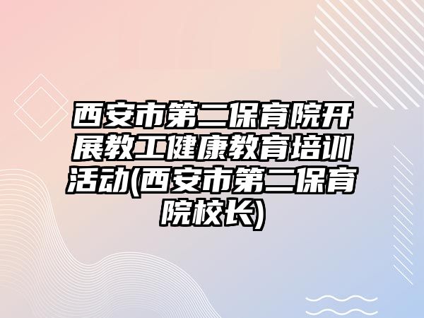 西安市第二保育院開展教工健康教育培訓(xùn)活動(西安市第二保育院校長)