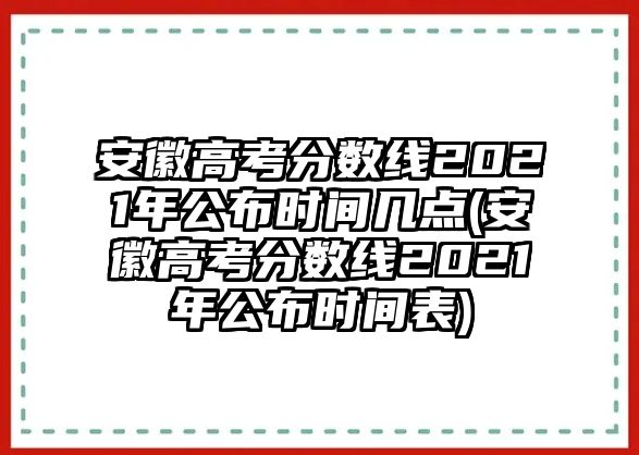 安徽高考分?jǐn)?shù)線2021年公布時間幾點(diǎn)(安徽高考分?jǐn)?shù)線2021年公布時間表)