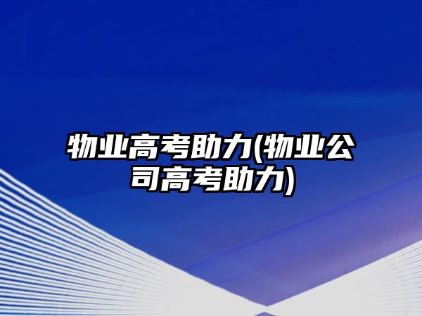 物業(yè)高考助力(物業(yè)公司高考助力)