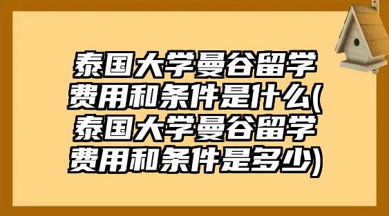 泰國大學(xué)曼谷留學(xué)費用和條件是什么(泰國大學(xué)曼谷留學(xué)費用和條件是多少)