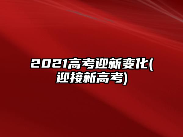 2021高考迎新變化(迎接新高考)