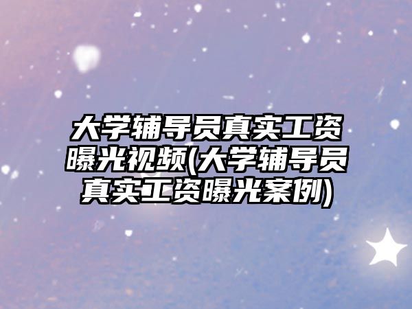 大學(xué)輔導(dǎo)員真實(shí)工資曝光視頻(大學(xué)輔導(dǎo)員真實(shí)工資曝光案例)