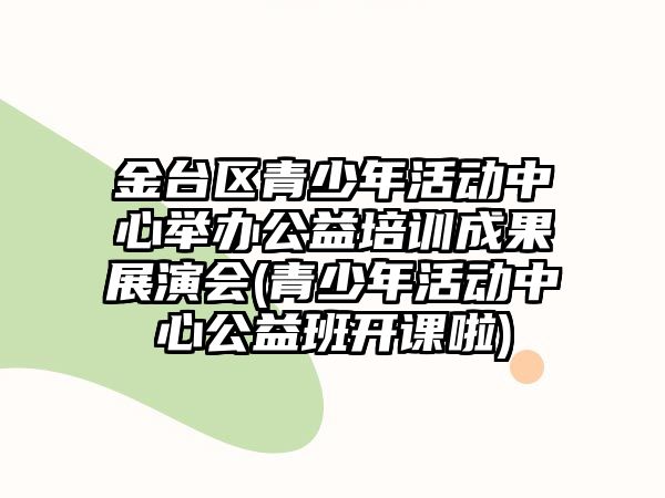 金臺(tái)區(qū)青少年活動(dòng)中心舉辦公益培訓(xùn)成果展演會(huì)(青少年活動(dòng)中心公益班開(kāi)課啦)