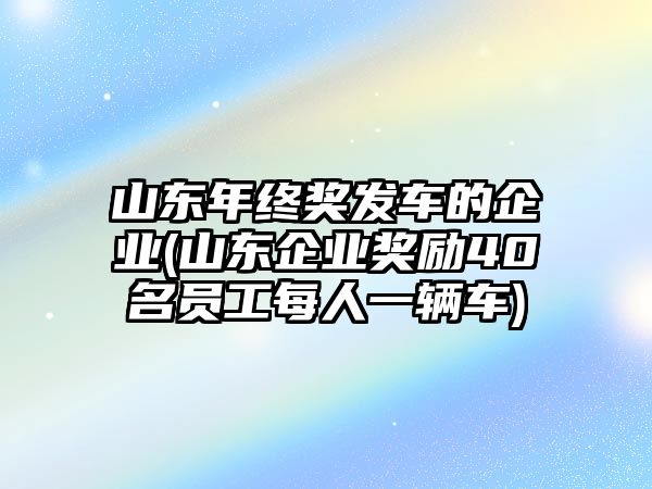 山東年終獎發(fā)車的企業(yè)(山東企業(yè)獎勵40名員工每人一輛車)