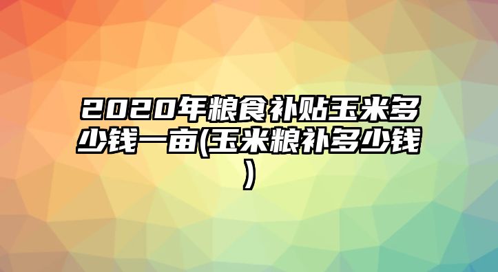 2020年糧食補(bǔ)貼玉米多少錢(qián)一畝(玉米糧補(bǔ)多少錢(qián))