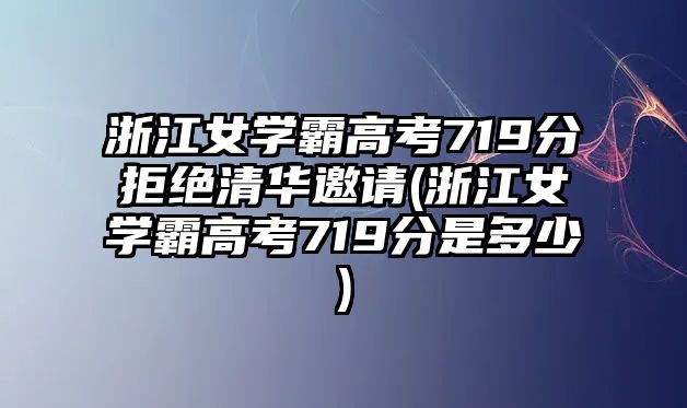 浙江女學(xué)霸高考719分拒絕清華邀請(浙江女學(xué)霸高考719分是多少)