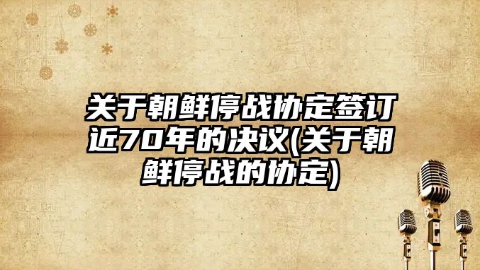 關(guān)于朝鮮停戰(zhàn)協(xié)定簽訂近70年的決議(關(guān)于朝鮮停戰(zhàn)的協(xié)定)