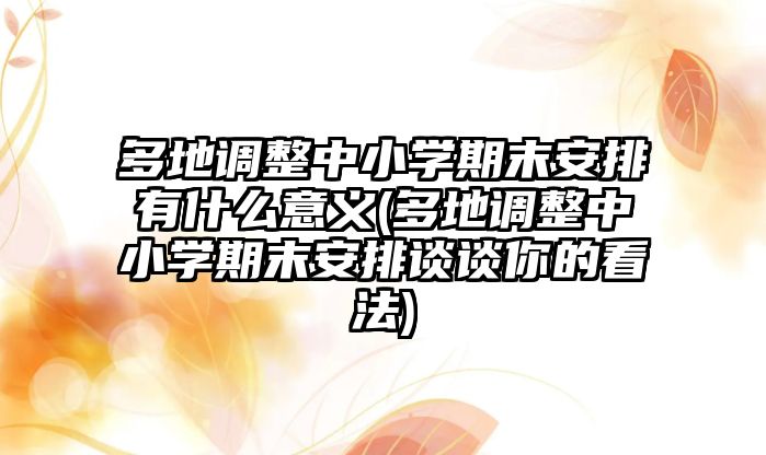 多地調(diào)整中小學(xué)期末安排有什么意義(多地調(diào)整中小學(xué)期末安排談?wù)勀愕目捶?