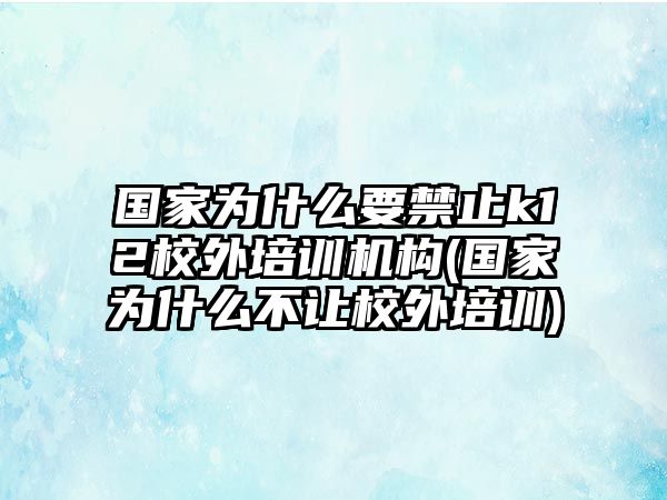 國家為什么要禁止k12校外培訓(xùn)機(jī)構(gòu)(國家為什么不讓校外培訓(xùn))