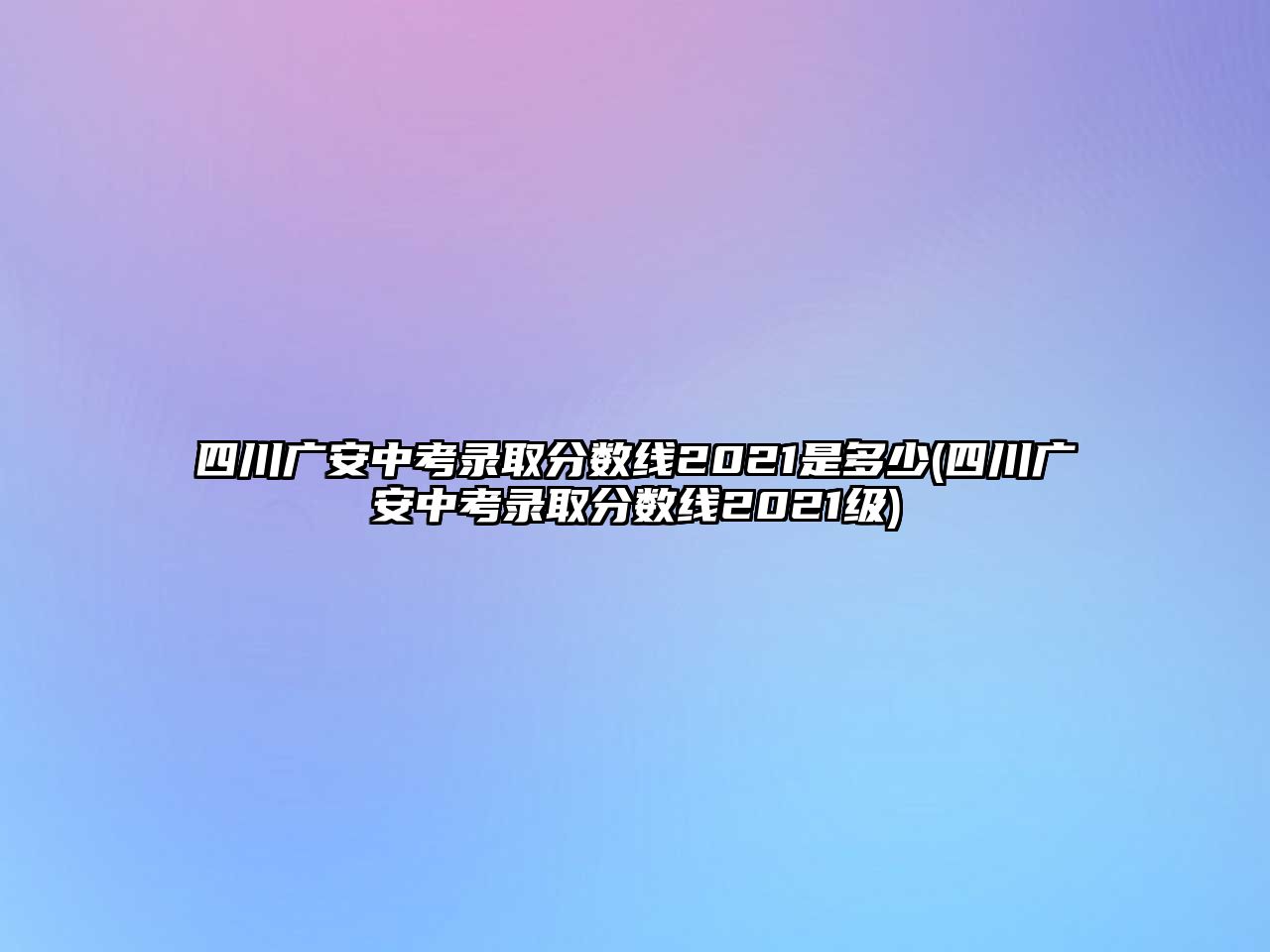 四川廣安中考錄取分?jǐn)?shù)線2021是多少(四川廣安中考錄取分?jǐn)?shù)線2021級(jí))