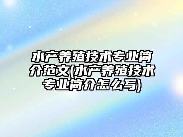 水產養(yǎng)殖技術專業(yè)簡介范文(水產養(yǎng)殖技術專業(yè)簡介怎么寫)