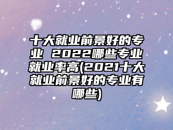 十大就業(yè)前景好的專業(yè) 2022哪些專業(yè)就業(yè)率高(2021十大就業(yè)前景好的專業(yè)有哪些)