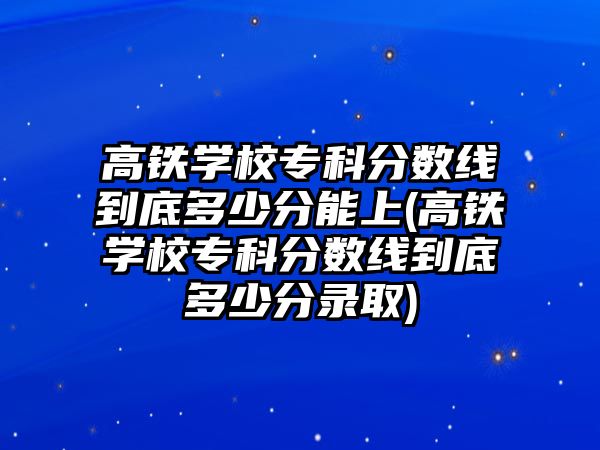 高鐵學校專科分數(shù)線到底多少分能上(高鐵學校?？品謹?shù)線到底多少分錄取)