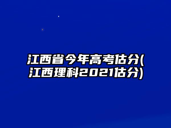 江西省今年高考估分(江西理科2021估分)