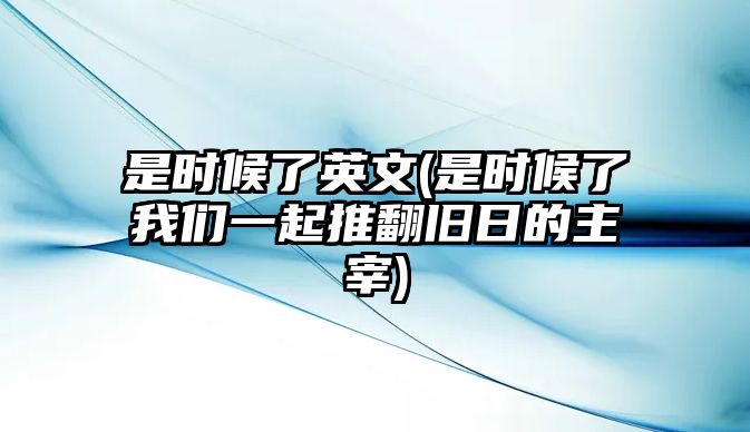 是時(shí)候了英文(是時(shí)候了我們一起推翻舊日的主宰)