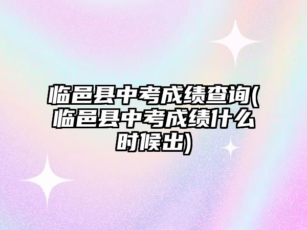 臨邑縣中考成績查詢(臨邑縣中考成績什么時候出)