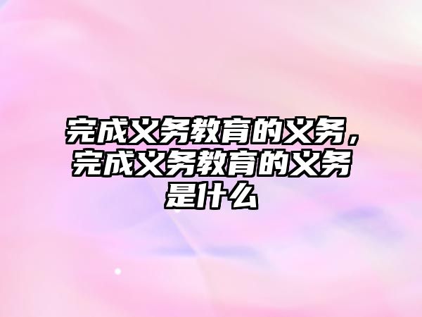 完成義務(wù)教育的義務(wù)，完成義務(wù)教育的義務(wù)是什么